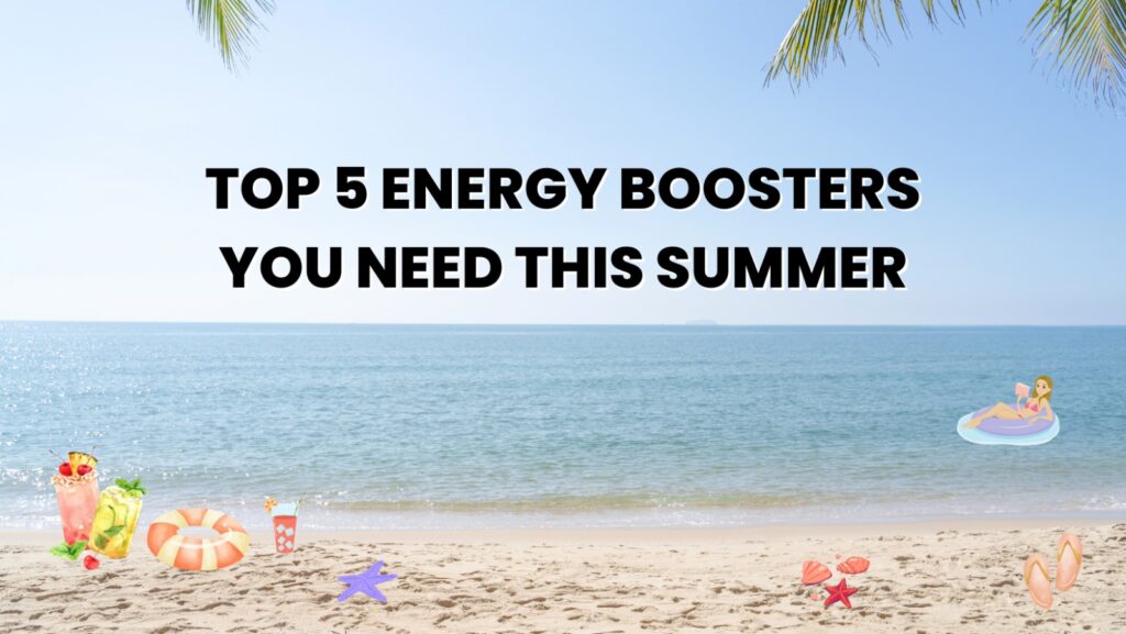 TOP 5 ENERGY BOOSTERS YOU NEED THIS SUMMER